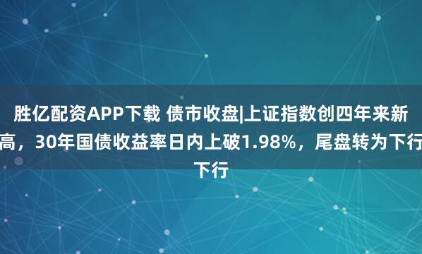 胜亿配资APP下载 债市收盘|上证指数创四年来新高，30年国债收益率日内上破1.98%，尾盘转为下行