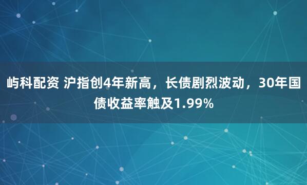 屿科配资 沪指创4年新高，长债剧烈波动，30年国债收益率触及1.99%
