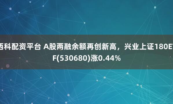 西科配资平台 A股两融余额再创新高，兴业上证180ETF(530680)涨0.44%