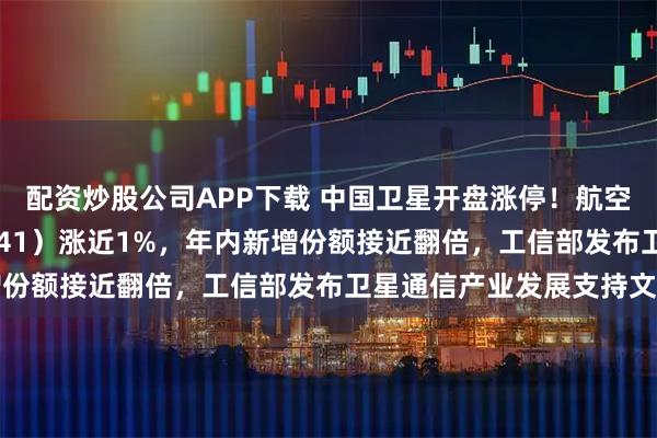 配资炒股公司APP下载 中国卫星开盘涨停！航空航天ETF天弘（159241）涨近1%，年内新增份额接近翻倍，工信部发布卫星通信产业发展支持文件