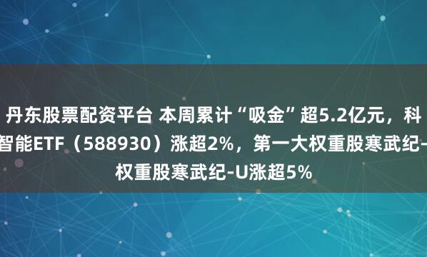 丹东股票配资平台 本周累计“吸金”超5.2亿元，科创板人工智能ETF（588930）涨超2%，第一大权重股寒武纪-U涨超5%