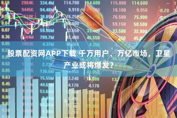 股票配资网APP下载 千万用户、万亿市场，卫星产业或将爆发？