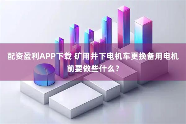 配资盈利APP下载 矿用井下电机车更换备用电机前要做些什么?
