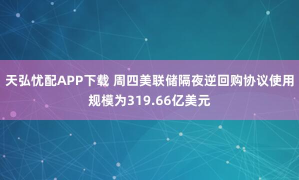 天弘忧配APP下载 周四美联储隔夜逆回购协议使用规模为319.66亿美元