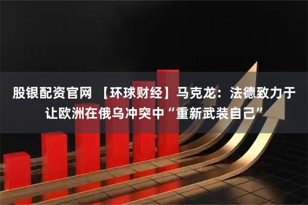 股银配资官网 【环球财经】马克龙：法德致力于让欧洲在俄乌冲突中“重新武装自己”