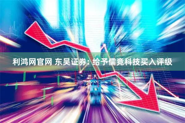 利鸿网官网 东吴证券: 给予儒竞科技买入评级
