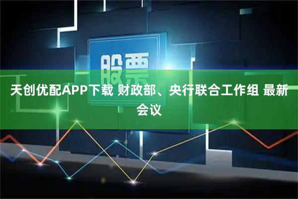 天创优配APP下载 财政部、央行联合工作组 最新会议