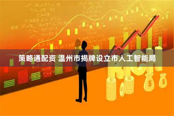 策略通配资 温州市揭牌设立市人工智能局