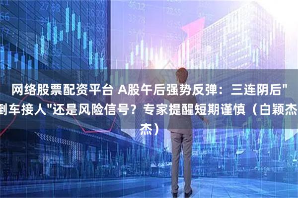 网络股票配资平台 A股午后强势反弹：三连阴后"倒车接人"还是风险信号？专家提醒短期谨慎（白颖杰）