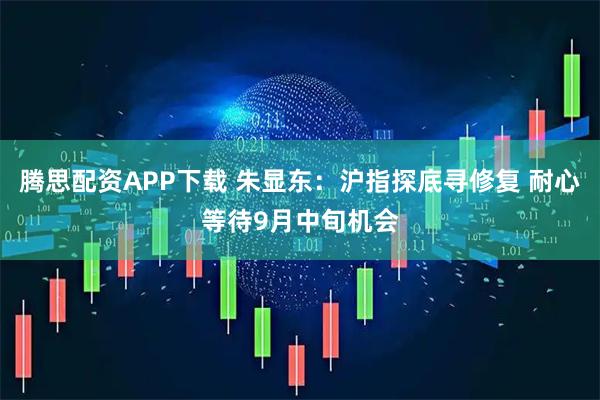 腾思配资APP下载 朱显东：沪指探底寻修复 耐心等待9月中旬机会