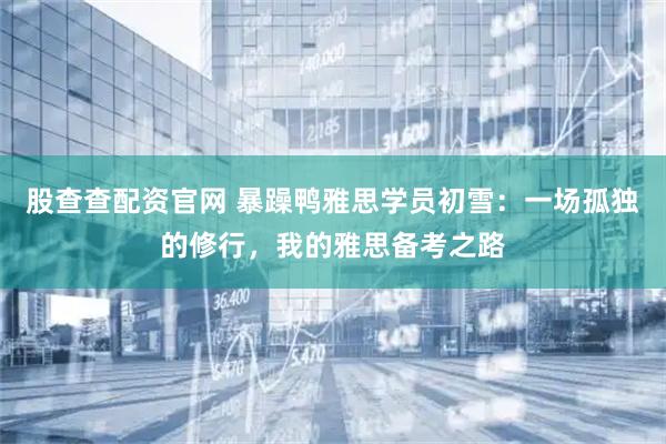 股查查配资官网 暴躁鸭雅思学员初雪：一场孤独的修行，我的雅思备考之路