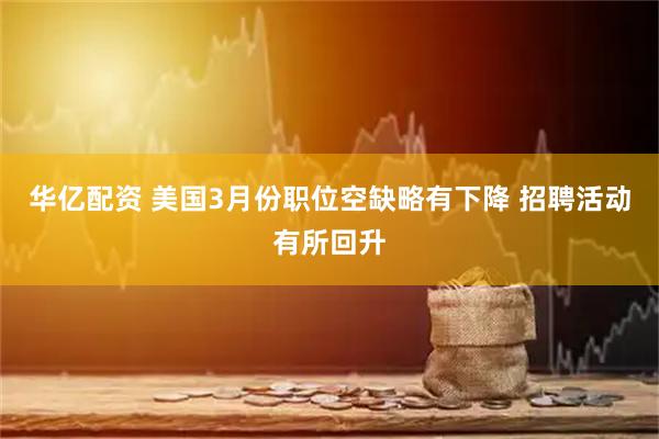 华亿配资 美国3月份职位空缺略有下降 招聘活动有所回升