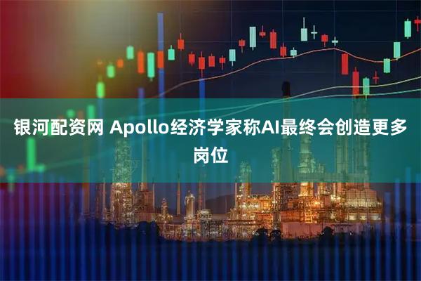 银河配资网 Apollo经济学家称AI最终会创造更多岗位