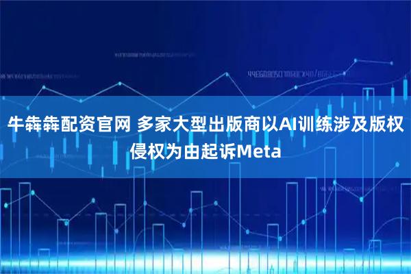 牛犇犇配资官网 多家大型出版商以AI训练涉及版权侵权为由起诉Meta