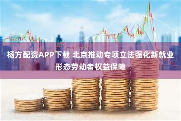 杨方配资APP下载 北京推动专项立法强化新就业形态劳动者权益保障